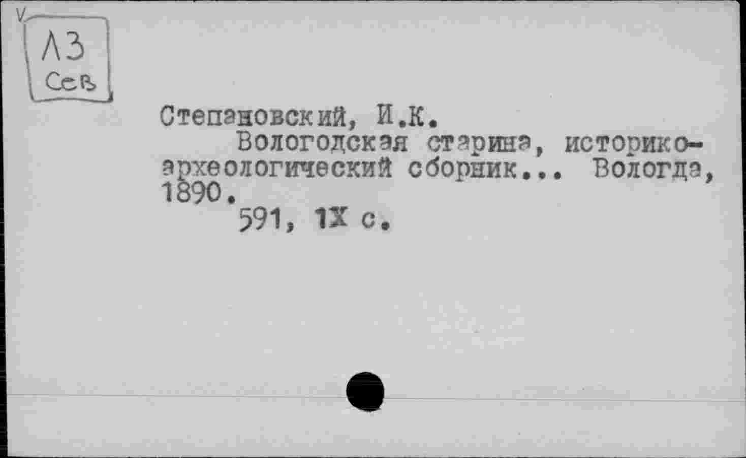 ﻿A3
CoQ>
Степановойий, И.К.
Вологодская старина, историкоархеологический сборник... Вологда, *591, IX с.